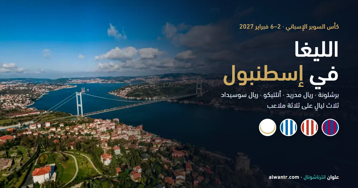 كأس السوبر الإسباني 2027 في إسطنبول: الفرق والنجوم والملاعب ودليل الحضور الكامل